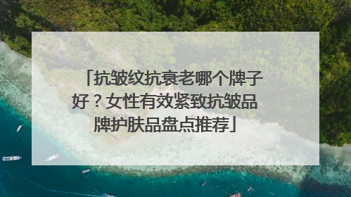抗皱纹抗衰老哪个牌子好？女性有效紧致抗皱品牌护肤品盘点推荐