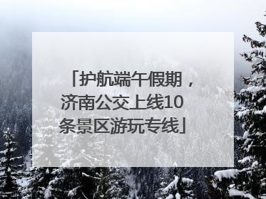 护航端午假期，济南公交上线10条景区游玩专线