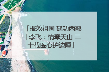 报效祖国 建功西部丨李飞：情牵天山 二十载医心护边陲