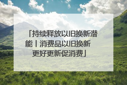 持续释放以旧换新潜能丨消费品以旧换新 更好更新促消费