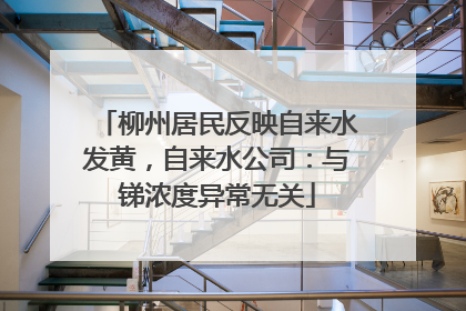 柳州居民反映自来水发黄，自来水公司：与锑浓度异常无关