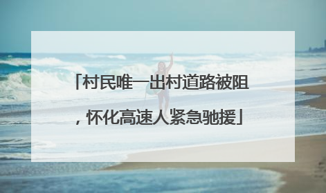 村民唯一出村道路被阻，怀化高速人紧急驰援