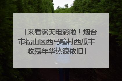 来看露天电影啦！烟台市福山区西马疃村西瓜丰收嘉年华热浪依旧