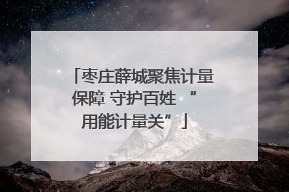 枣庄薛城聚焦计量保障 守护百姓 “用能计量关”
