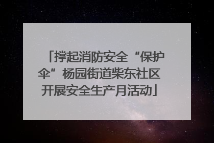 撑起消防安全“保护伞”杨园街道柴东社区开展安全生产月活动