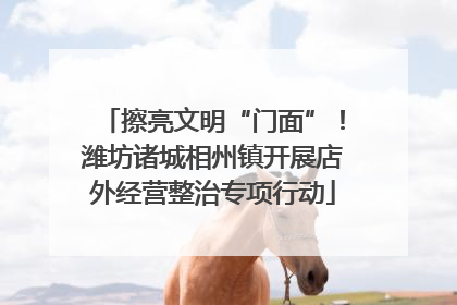 擦亮文明“门面”！潍坊诸城相州镇开展店外经营整治专项行动