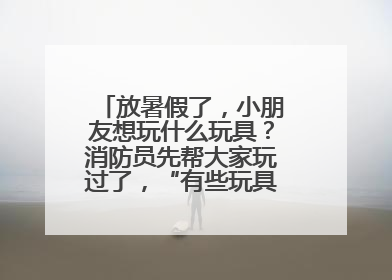 放暑假了，小朋友想玩什么玩具？消防员先帮大家玩过了，“有些玩具很危险”