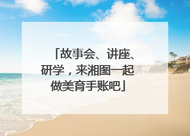 故事会、讲座、研学，来湘图一起做美育手账吧