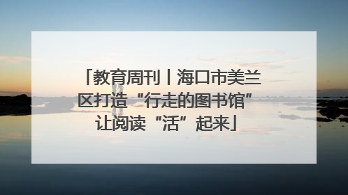 教育周刊丨海口市美兰区打造“行走的图书馆” 让阅读“活”起来