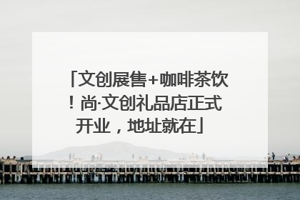 文创展售+咖啡茶饮！尚·文创礼品店正式开业，地址就在