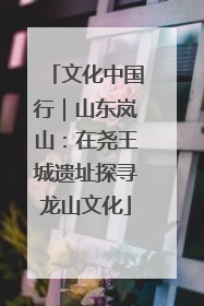 文化中国行｜山东岚山：在尧王城遗址探寻龙山文化