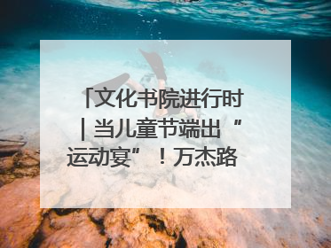 文化书院进行时｜当儿童节端出“运动宴”！万杰路社区“玩”出亲子新花样
