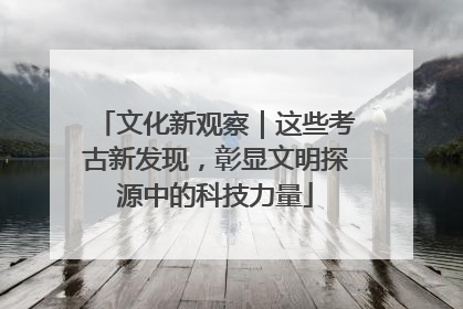 文化新观察｜这些考古新发现，彰显文明探源中的科技力量