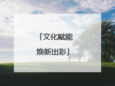文化赋能 焕新出彩