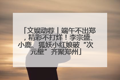 文娱动荐丨端午不出郑，精彩不打烊！李宗盛、小鹿、狐妖小红娘破“次元壁”齐聚郑州