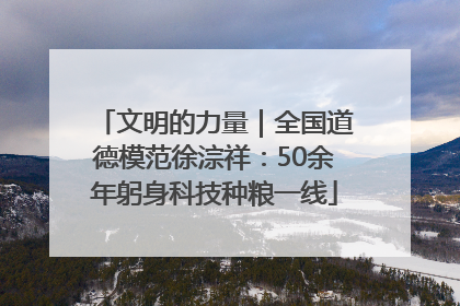 文明的力量｜全国道德模范徐淙祥：50余年躬身科技种粮一线