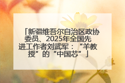 新疆维吾尔自治区政协委员、2025年全国先进工作者刘武军：“羊教授”的“中国芯”