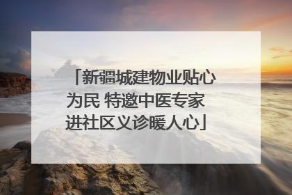 新疆城建物业贴心为民 特邀中医专家进社区义诊暖人心