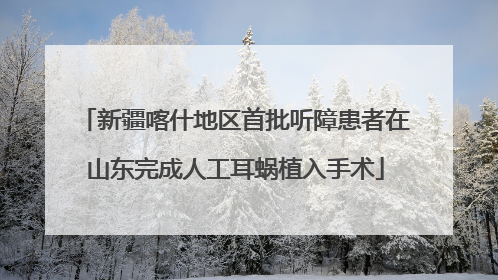 新疆喀什地区首批听障患者在山东完成人工耳蜗植入手术