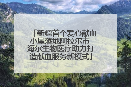 新疆首个爱心献血小屋落地阿拉尔市 海尔生物医疗助力打造献血服务新模式