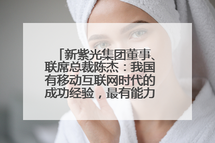 新紫光集团董事、联席总裁陈杰：我国有移动互联网时代的成功经验，最有能力做好AI应用创新