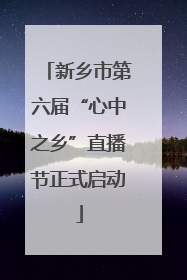 新乡市第六届“心中之乡”直播节正式启动