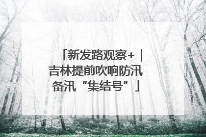 新发路观察+｜吉林提前吹响防汛备汛“集结号”