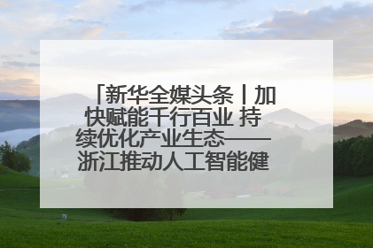 新华全媒头条丨加快赋能千行百业 持续优化产业生态——浙江推动人工智能健康有序发展观察
