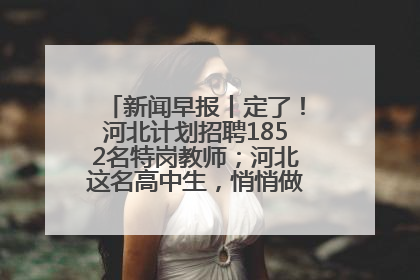 新闻早报丨定了！河北计划招聘1852名特岗教师；河北这名高中生，悄悄做了件超酷的事>>