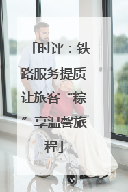 时评：铁路服务提质让旅客“粽”享温馨旅程