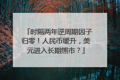 时隔两年逆周期因子归零！人民币缓升，美元进入长期熊市？