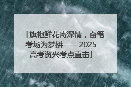 旗袍鲜花寄深情，奋笔考场为梦拼——2025高考资兴考点直击