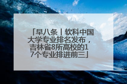 早八条丨软科中国大学专业排名发布，吉林省8所高校的17个专业排进前三
