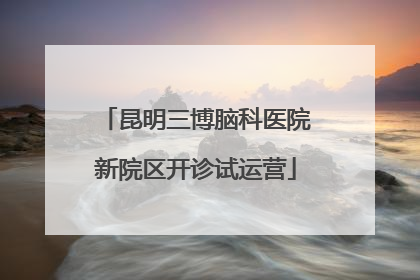 昆明三博脑科医院新院区开诊试运营