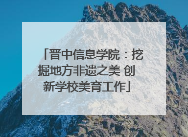 晋中信息学院：挖掘地方非遗之美 创新学校美育工作