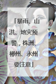 暴雨、山洪、地灾预警，株洲、郴州、永州要注意