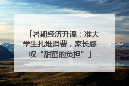 暑期经济升温：准大学生扎堆消费，家长感叹“甜蜜的负担”