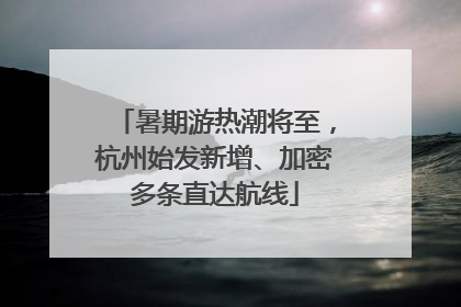 暑期游热潮将至，杭州始发新增、加密多条直达航线