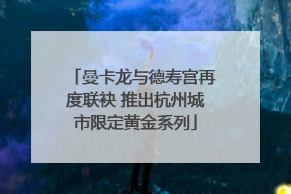 曼卡龙与德寿宫再度联袂 推出杭州城市限定黄金系列