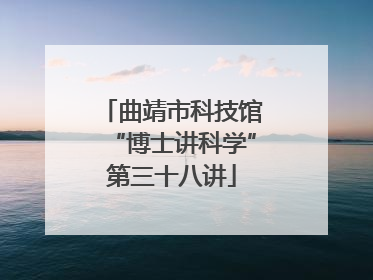 曲靖市科技馆“博士讲科学”第三十八讲