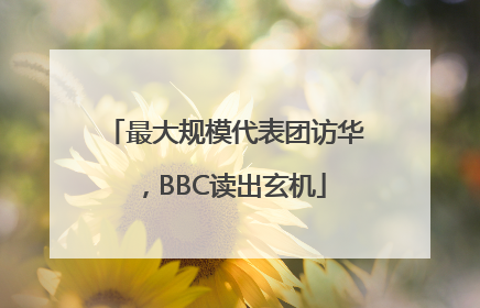 最大规模代表团访华，BBC读出玄机