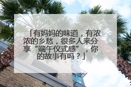 有妈妈的味道，有浓浓的乡愁，很多人来分享“端午仪式感”，你的故事有吗？