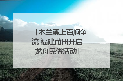 木兰溪上百舸争流 福建莆田开启龙舟民俗活动