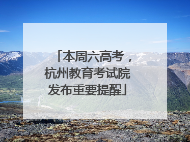 本周六高考，杭州教育考试院发布重要提醒