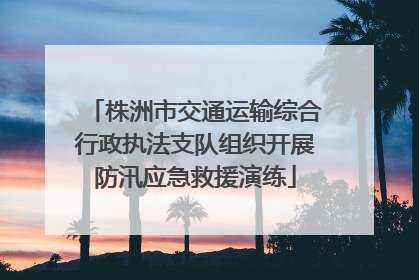 株洲市交通运输综合行政执法支队组织开展防汛应急救援演练