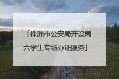 株洲市公安局开设周六学生专场办证服务
