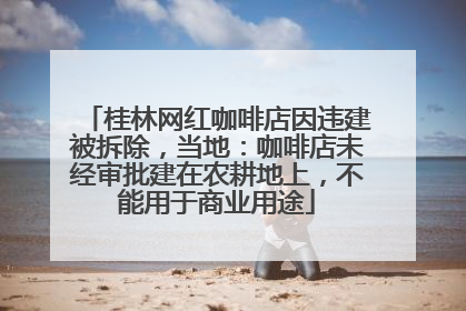 桂林网红咖啡店因违建被拆除，当地：咖啡店未经审批建在农耕地上，不能用于商业用途