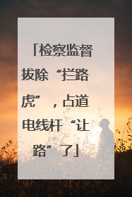 检察监督拔除“拦路虎”，占道电线杆“让路”了