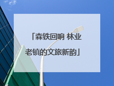 森铁回响 林业老镇的文旅新韵
