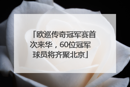欧巡传奇冠军赛首次来华，60位冠军球员将齐聚北京